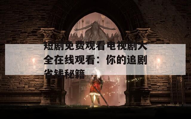 短劇免費觀看電視劇大全在線觀看：你的追劇省錢秘籍