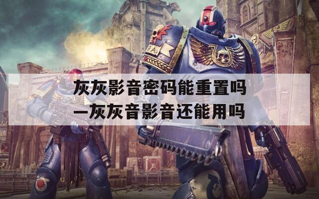 灰灰影音密碼能重置嗎—灰灰音影音還能用嗎
