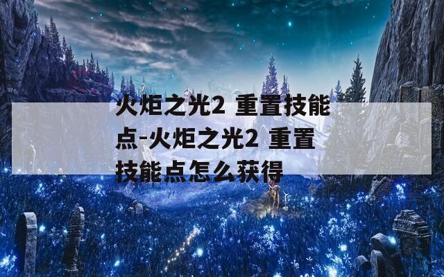 火炬之光2 重置技能點-火炬之光2 重置技能點怎么獲得