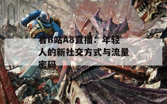 看B站A8直播：年輕人的新社交方式與流量密碼