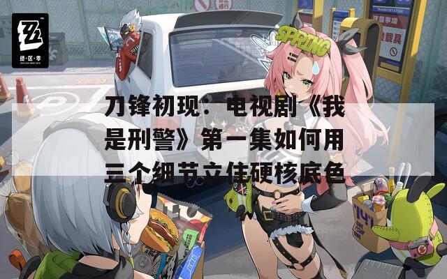 刀鋒初現(xiàn)：電視劇《我是刑警》第一集如何用三個細(xì)節(jié)立住硬核底色