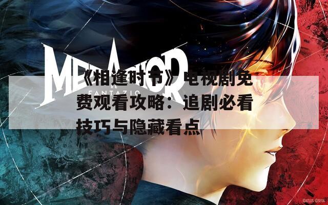《相逢時(shí)節(jié)》電視劇免費(fèi)觀看攻略：追劇必看技巧與隱藏看點(diǎn)
