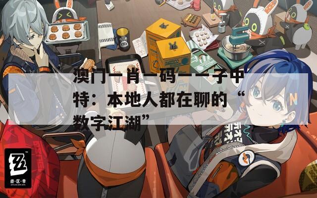 澳門一肖一碼一一子中特：本地人都在聊的“數(shù)字江湖”