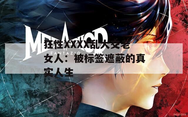 狂性XXXX亂大交老女人：被標(biāo)簽遮蔽的真實(shí)人生