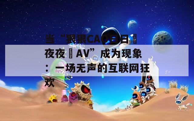 當“狠狠CAO日日穞夜夜穞AV”成為現(xiàn)象：一場無聲的互聯(lián)網(wǎng)狂歡