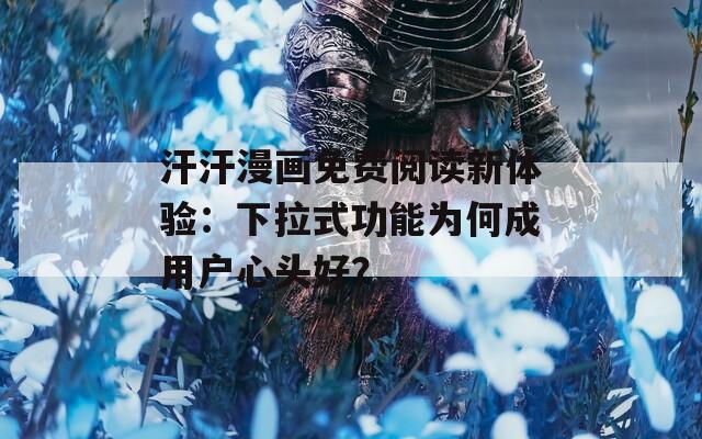 汗汗漫畫免費(fèi)閱讀新體驗(yàn)：下拉式功能為何成用戶心頭好？