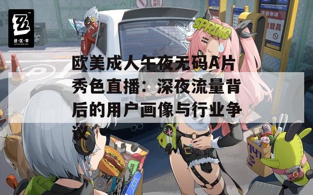 歐美成人午夜無碼A片秀色直播：深夜流量背后的用戶畫像與行業(yè)爭(zhēng)議
