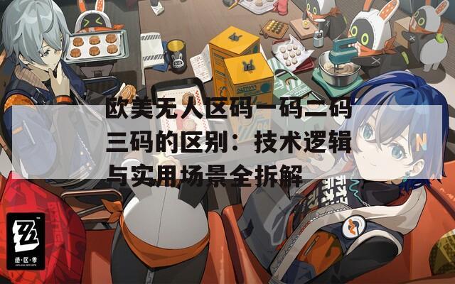 歐美無(wú)人區(qū)碼一碼二碼三碼的區(qū)別：技術(shù)邏輯與實(shí)用場(chǎng)景全拆解