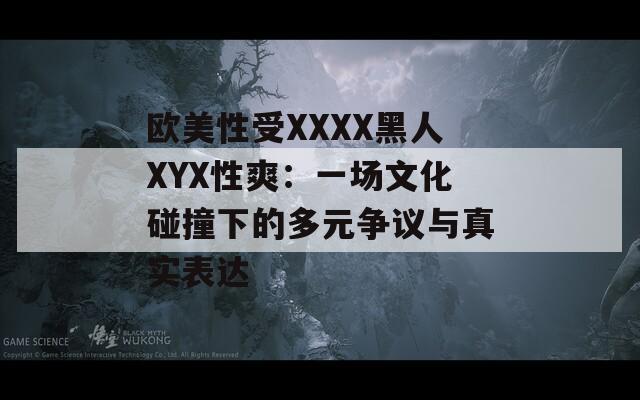 歐美性受XXXX黑人XYX性爽：一場文化碰撞下的多元爭議與真實表達(dá)