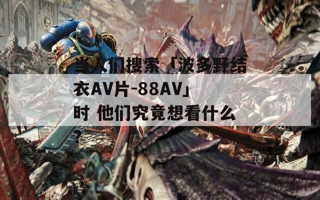 當(dāng)人們搜索「波多野結(jié)衣AV片-88AV」時(shí) 他們究竟想看什么？