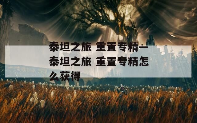 泰坦之旅 重置專精—泰坦之旅 重置專精怎么獲得