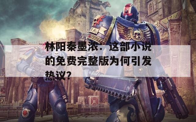 林陽(yáng)秦墨濃：這部小說的免費(fèi)完整版為何引發(fā)熱議？