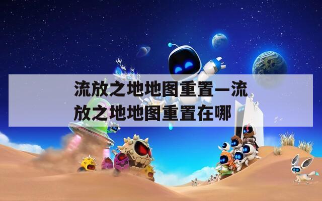 流放之地地圖重置—流放之地地圖重置在哪