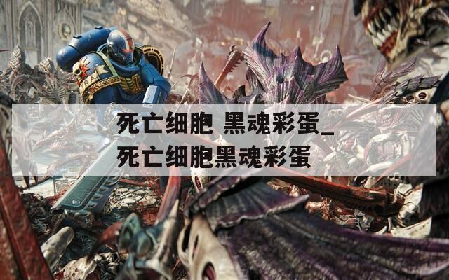 死亡細(xì)胞 黑魂彩蛋_死亡細(xì)胞黑魂彩蛋