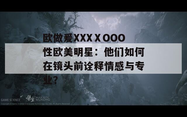 歐做爰XXXⅩOOO性歐美明星：他們如何在鏡頭前詮釋情感與專業(yè)？