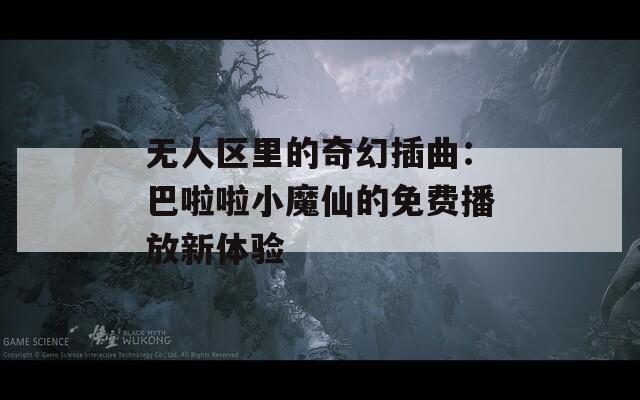 無人區(qū)里的奇幻插曲：巴啦啦小魔仙的免費播放新體驗