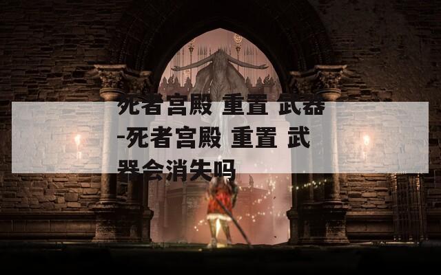 死者宮殿 重置 武器-死者宮殿 重置 武器會消失嗎