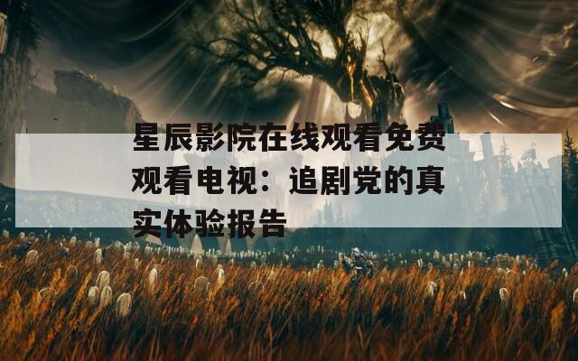 星辰影院在線觀看免費觀看電視：追劇黨的真實體驗報告