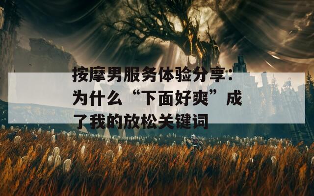 按摩男服務體驗分享：為什么“下面好爽”成了我的放松關鍵詞