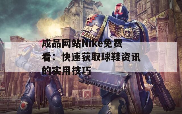 成品網(wǎng)站Nike免費(fèi)看：快速獲取球鞋資訊的實(shí)用技巧