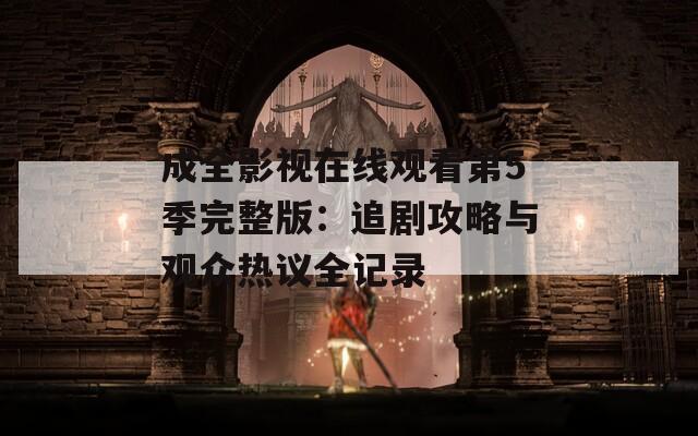 成全影視在線觀看第5季完整版：追劇攻略與觀眾熱議全記錄
