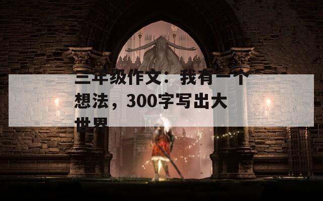 三年級作文：我有一個想法，300字寫出大世界