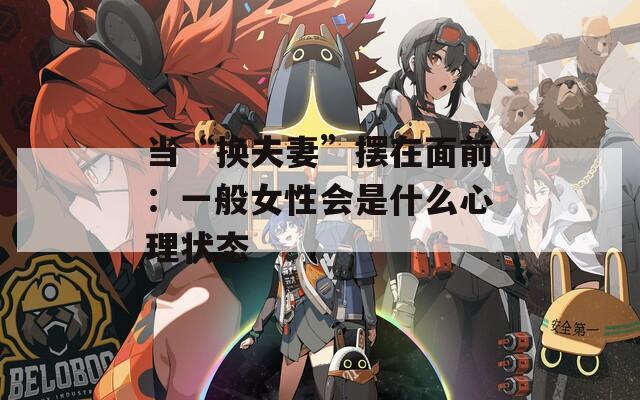 當(dāng)“換夫妻”擺在面前：一般女性會是什么心理狀態(tài)