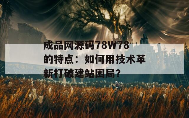 成品網(wǎng)源碼78W78的特點(diǎn)：如何用技術(shù)革新打破建站困局？