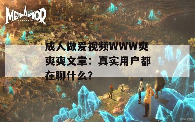 成人做爰視頻WWW爽爽爽文章：真實用戶都在聊什么？