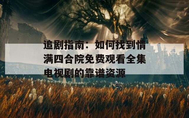 追劇指南：如何找到情滿四合院免費(fèi)觀看全集電視劇的靠譜資源