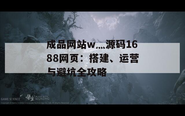 成品網(wǎng)站w灬源碼1688網(wǎng)頁：搭建、運營與避坑全攻略