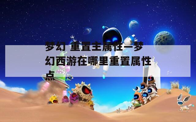 夢(mèng)幻 重置主屬性—夢(mèng)幻西游在哪里重置屬性點(diǎn)