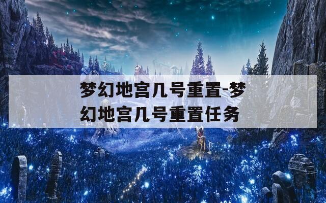 夢(mèng)幻地宮幾號(hào)重置-夢(mèng)幻地宮幾號(hào)重置任務(wù)