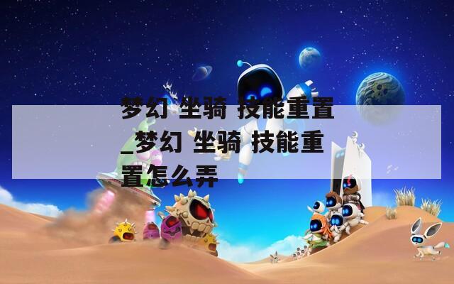 夢幻 坐騎 技能重置_夢幻 坐騎 技能重置怎么弄