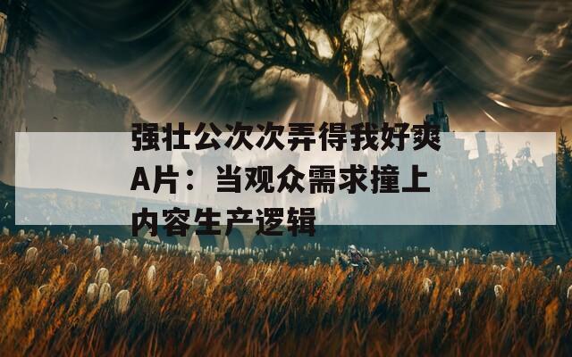 強(qiáng)壯公次次弄得我好爽A片：當(dāng)觀眾需求撞上內(nèi)容生產(chǎn)邏輯