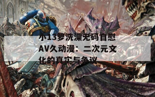小13籮洗澡無碼自慰AV久動(dòng)漫：二次元文化的真實(shí)與爭議
