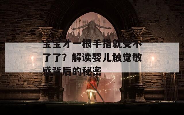 寶寶才一根手指就受不了了？解讀嬰兒觸覺敏感背后的秘密