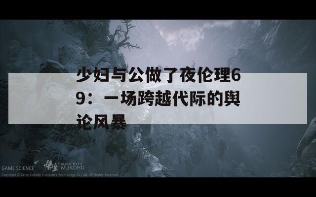 少婦與公做了夜倫理69：一場跨越代際的輿論風(fēng)暴