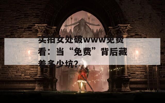 實(shí)拍女處破www免費(fèi)看：當(dāng)“免費(fèi)”背后藏著多少坑？