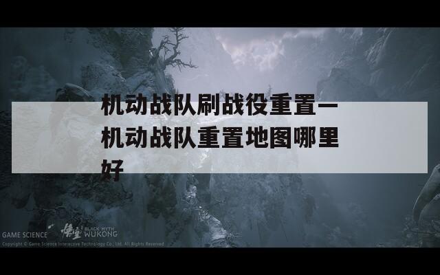 機(jī)動(dòng)戰(zhàn)隊(duì)刷戰(zhàn)役重置—機(jī)動(dòng)戰(zhàn)隊(duì)重置地圖哪里好