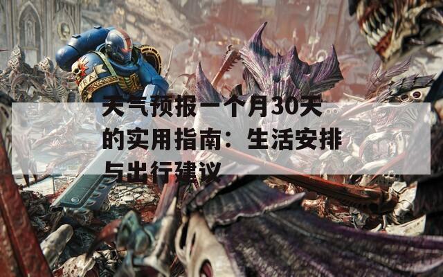天氣預(yù)報一個月30天的實用指南：生活安排與出行建議