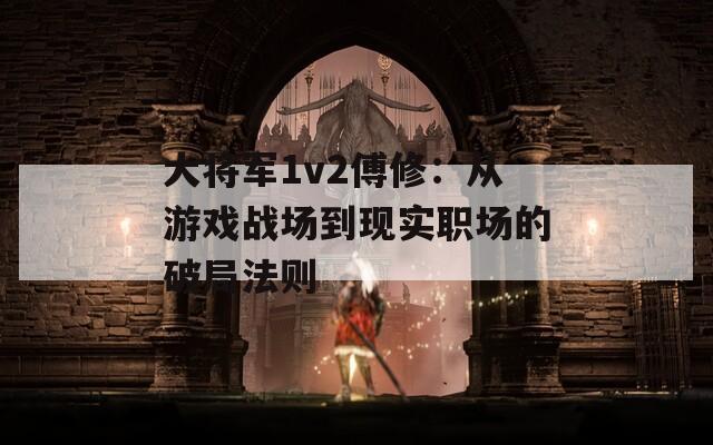 大將軍1v2傅修：從游戲戰(zhàn)場到現(xiàn)實職場的破局法則