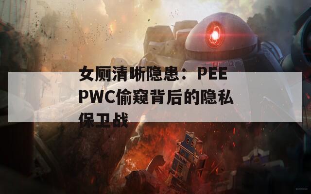 女廁清晰隱患：PEEPWC偷窺背后的隱私保衛(wèi)戰(zhàn)