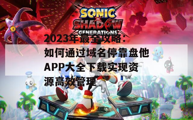 2023年最全攻略：如何通過域名停靠盤他APP大全下載實現(xiàn)資源高效管理
