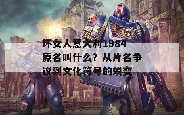 壞女人意大利1984原名叫什么？從片名爭(zhēng)議到文化符號(hào)的蛻變
