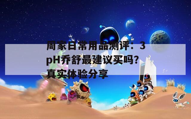 周家日常用品測評：3pH喬舒最建議買嗎？真實體驗分享