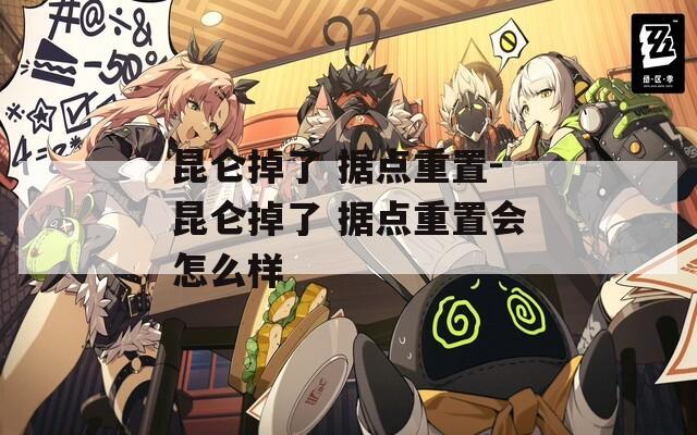 昆侖掉了 據(jù)點(diǎn)重置-昆侖掉了 據(jù)點(diǎn)重置會(huì)怎么樣