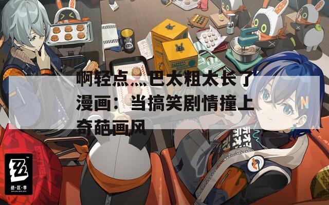 啊輕點灬巴太粗太長了漫畫：當搞笑劇情撞上奇葩畫風