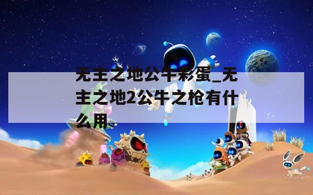 無(wú)主之地公牛彩蛋_無(wú)主之地2公牛之槍有什么用