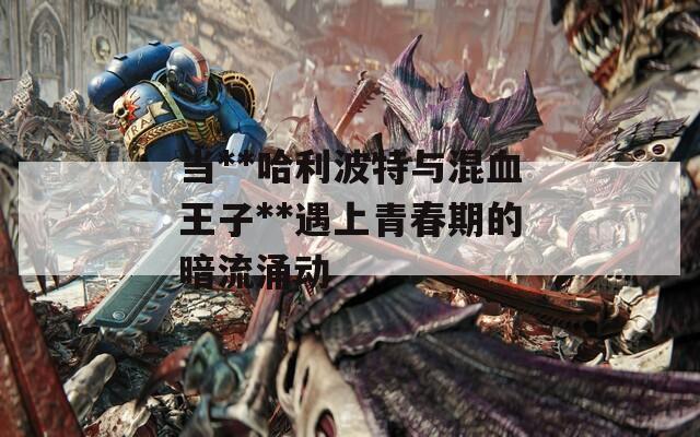 當(dāng)**哈利波特與混血王子**遇上青春期的暗流涌動